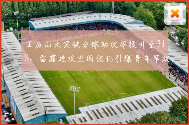 亚历山大突破分球助攻率提升至31%，雷霆进攻空间优化引爆青年军效率