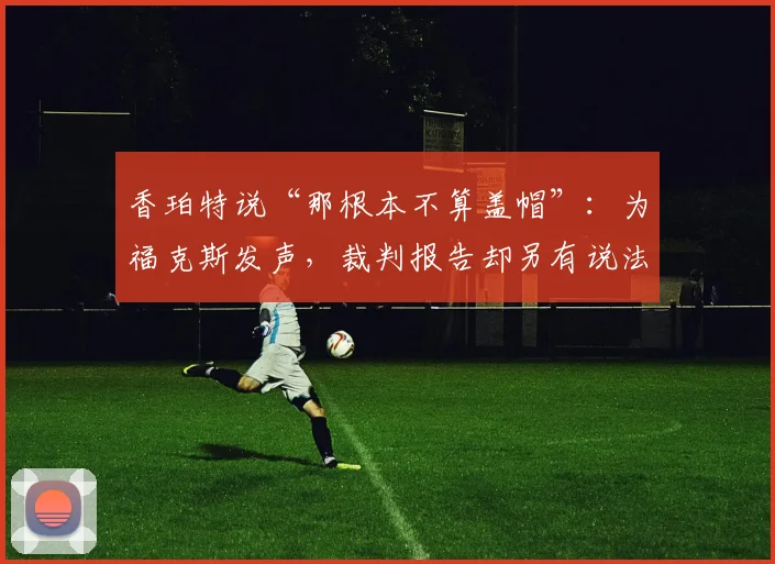 香珀特说“那根本不算盖帽”：为福克斯发声，裁判报告却另有说法