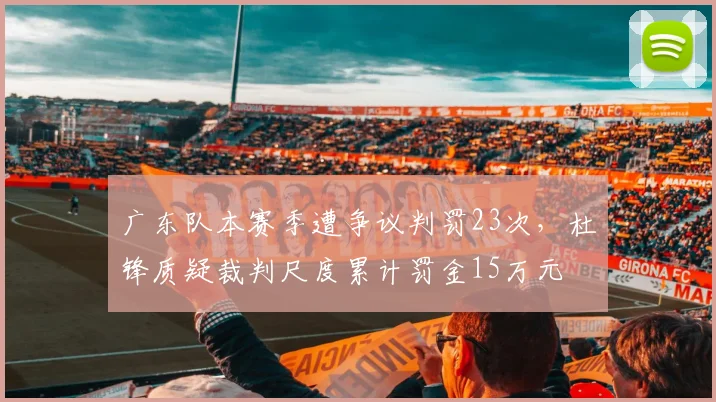 广东队本赛季遭争议判罚23次，杜锋质疑裁判尺度累计罚金15万元