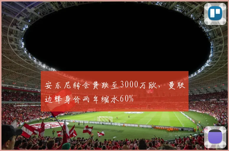 安东尼转会费跌至3000万欧，曼联边锋身价两年缩水60%