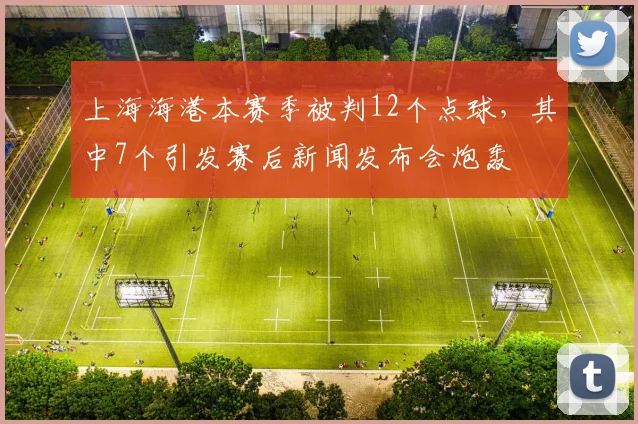 上海海港本赛季被判12个点球，其中7个引发赛后新闻发布会炮轰