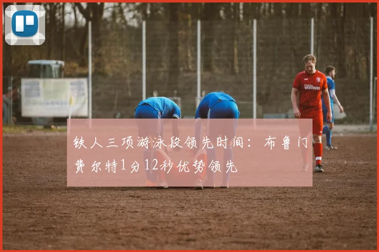铁人三项游泳段领先时间：布鲁门费尔特1分12秒优势领先
