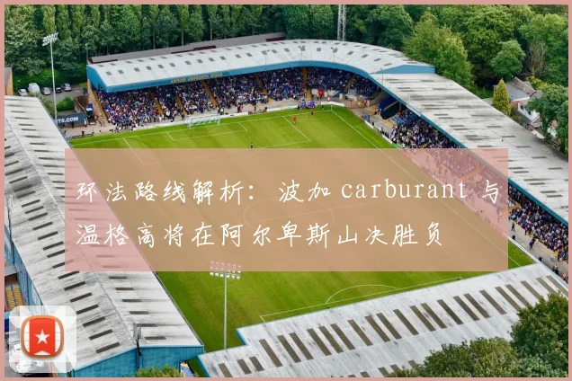 环法路线解析：波加 carburant 与温格高将在阿尔卑斯山决胜负