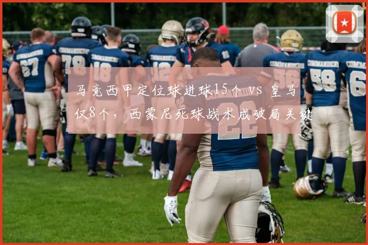 马竞西甲定位球进球15个 vs 皇马仅8个，西蒙尼死球战术成破局关键