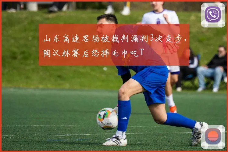 山东高速客场被裁判漏判3次走步，陶汉林赛后怒摔毛巾吃T