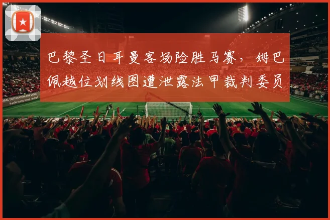 巴黎圣日耳曼客场险胜马赛，姆巴佩越位划线图遭泄露法甲裁判委员会陷入信任危机