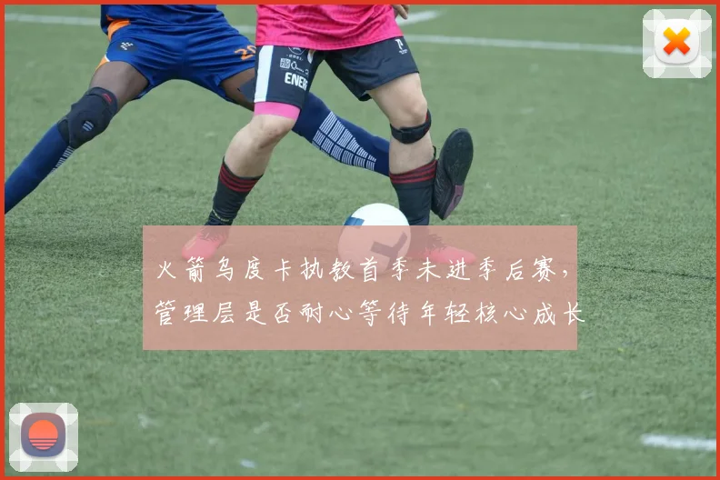 火箭乌度卡执教首季未进季后赛，管理层是否耐心等待年轻核心成长？