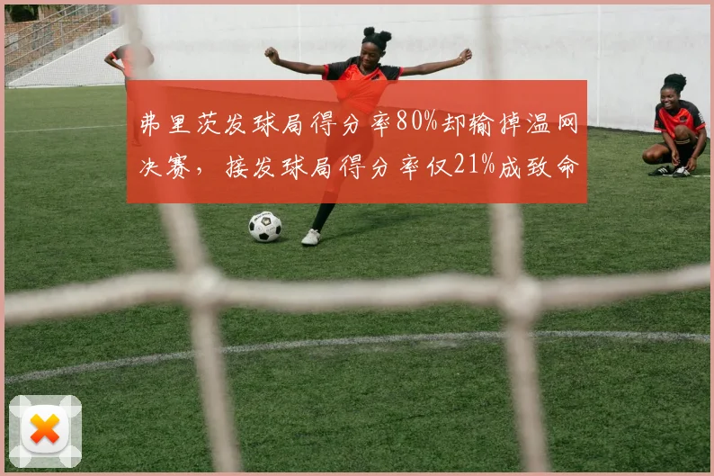 弗里茨发球局得分率80%却输掉温网决赛，接发球局得分率仅21%成致命短板