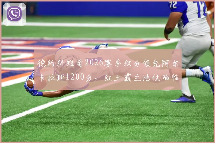 德约科维奇2026赛季积分领先阿尔卡拉斯1200分，红土霸主地位面临新生代冲击