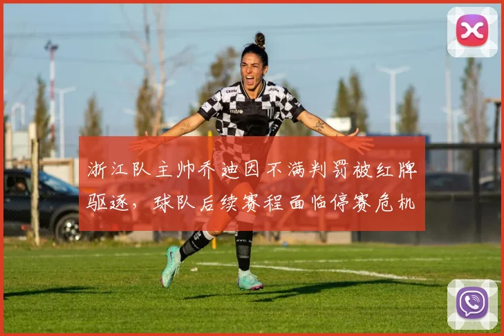 浙江队主帅乔迪因不满判罚被红牌驱逐，球队后续赛程面临停赛危机